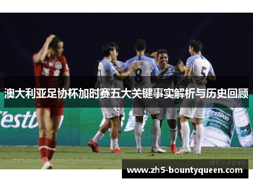 澳大利亚足协杯加时赛五大关键事实解析与历史回顾 澳大利亚足协杯加时赛五大关键事实解析与历史回顾