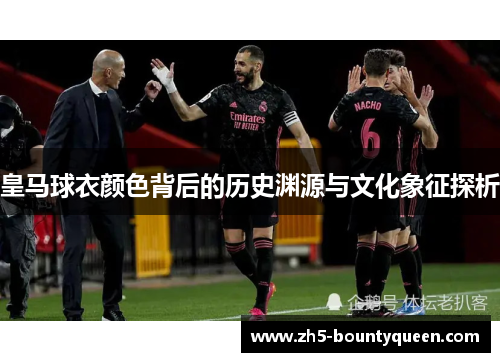 皇马球衣颜色背后的历史渊源与文化象征探析 皇马球衣颜色背后的历史渊源与文化象征探析