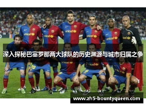 深入探秘巴塞罗那两大球队的历史渊源与城市归属之争 深入探秘巴塞罗那两大球队的历史渊源与城市归属之争