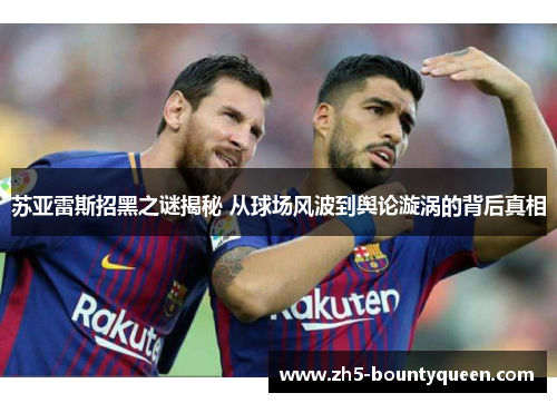 苏亚雷斯招黑之谜揭秘 从球场风波到舆论漩涡的背后真相 苏亚雷斯招黑之谜揭秘 从球场风波到舆论漩涡的背后真相