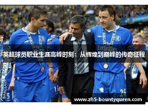 英超球员职业生涯高峰时刻:从辉煌到巅峰的传奇征程 英超球员职业生涯高峰时刻:从辉煌到巅峰的传奇征程
