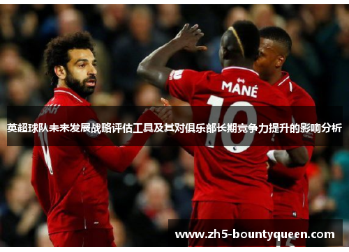 英超球队未来发展战略评估工具及其对俱乐部长期竞争力提升的影响分析 英超球队未来发展战略评估工具及其对俱乐部长期竞争力提升的影响分析