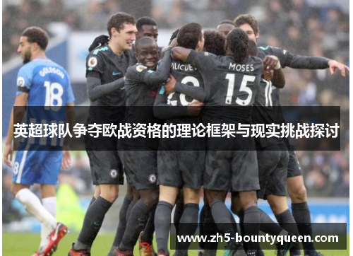 英超球队争夺欧战资格的理论框架与现实挑战探讨 英超球队争夺欧战资格的理论框架与现实挑战探讨