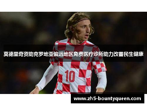 莫德里奇资助克罗地亚偏远地区免费医疗诊所助力改善民生健康 莫德里奇资助克罗地亚偏远地区免费医疗诊所助力改善民生健康