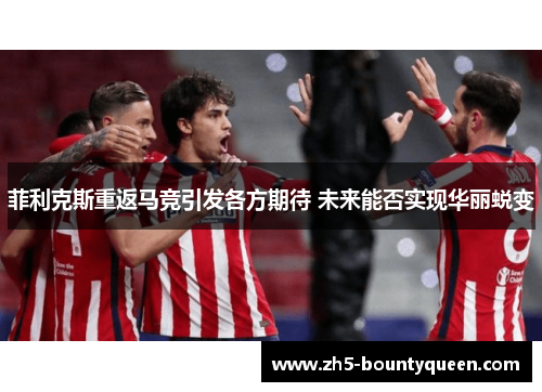 菲利克斯重返马竞引发各方期待 未来能否实现华丽蜕变