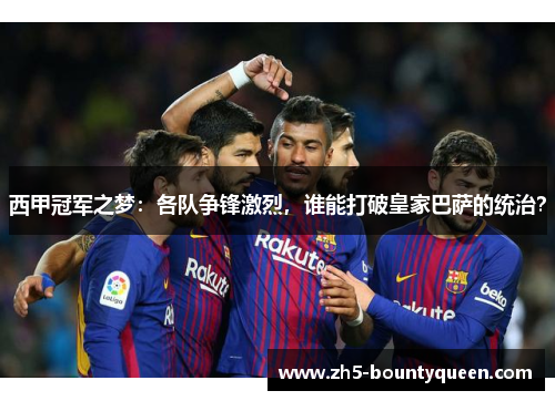 西甲冠军之梦:各队争锋激烈,谁能打破皇家巴萨的统治? 西甲冠军之梦:各队争锋激烈,谁能打破皇家巴萨的统治?