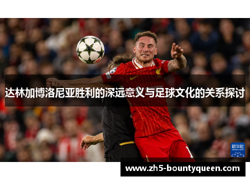 达林加博洛尼亚胜利的深远意义与足球文化的关系探讨 达林加博洛尼亚胜利的深远意义与足球文化的关系探讨
