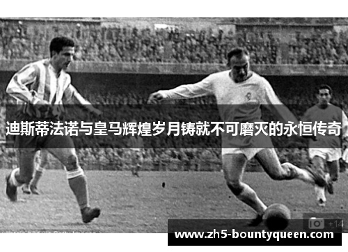 迪斯蒂法诺与皇马辉煌岁月铸就不可磨灭的永恒传奇