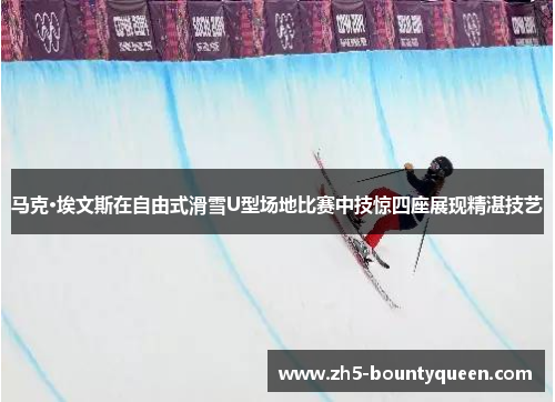马克·埃文斯在自由式滑雪U型场地比赛中技惊四座展现精湛技艺