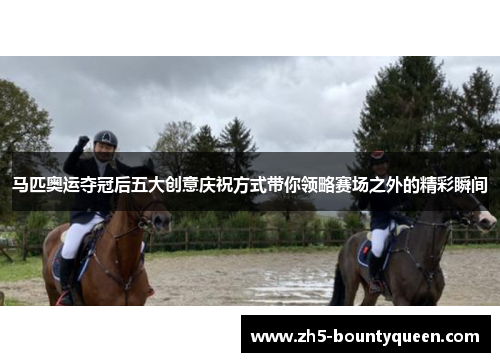马匹奥运夺冠后五大创意庆祝方式带你领略赛场之外的精彩瞬间 马匹奥运夺冠后五大创意庆祝方式带你领略赛场之外的精彩瞬间