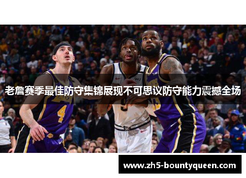 老詹赛季最佳防守集锦展现不可思议防守能力震撼全场 老詹赛季最佳防守集锦展现不可思议防守能力震撼全场