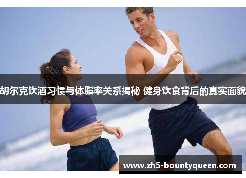 胡尔克饮酒习惯与体脂率关系揭秘 健身饮食背后的真实面貌