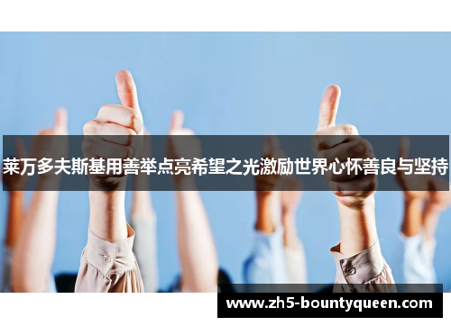 莱万多夫斯基用善举点亮希望之光激励世界心怀善良与坚持 莱万多夫斯基用善举点亮希望之光激励世界心怀善良与坚持