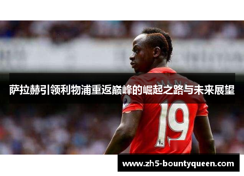 萨拉赫引领利物浦重返巅峰的崛起之路与未来展望