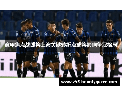 意甲焦点战即将上演关键转折点或将影响争冠格局