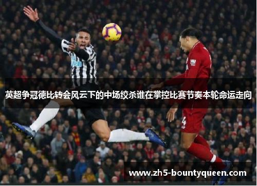 英超争冠德比转会风云下的中场绞杀谁在掌控比赛节奏本轮命运走向 英超争冠德比转会风云下的中场绞杀谁在掌控比赛节奏本轮命运走向
