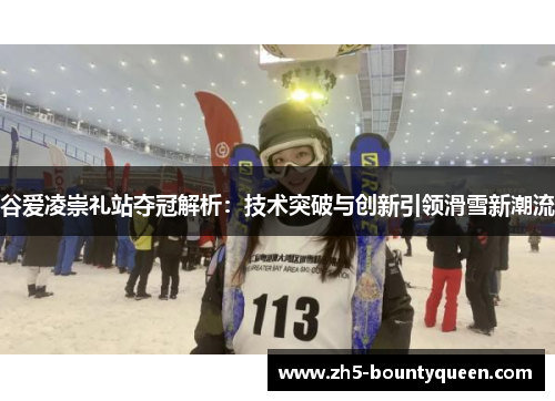 谷爱凌崇礼站夺冠解析:技术突破与创新引领滑雪新潮流 谷爱凌崇礼站夺冠解析:技术突破与创新引领滑雪新潮流