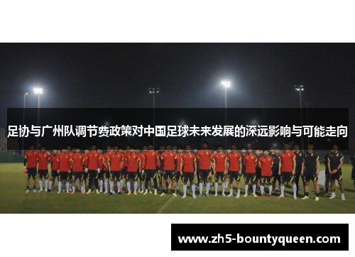 足协与广州队调节费政策对中国足球未来发展的深远影响与可能走向 足协与广州队调节费政策对中国足球未来发展的深远影响与可能走向
