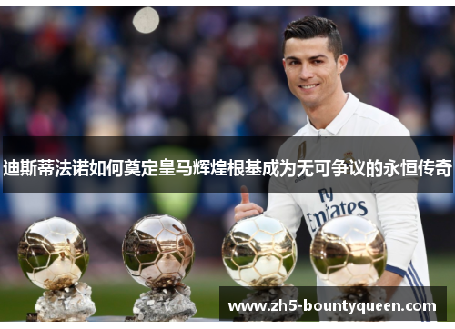 迪斯蒂法诺如何奠定皇马辉煌根基成为无可争议的永恒传奇