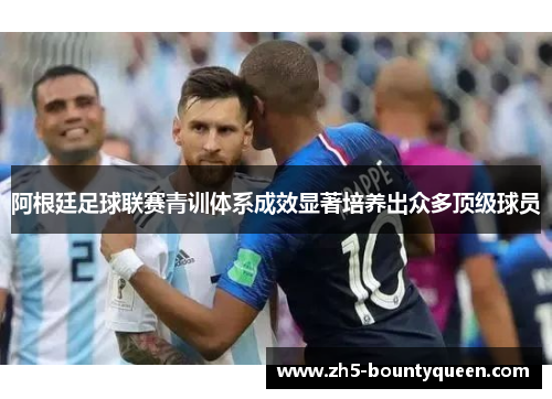阿根廷足球联赛青训体系成效显著培养出众多顶级球员