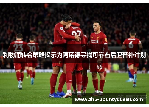 利物浦转会策略揭示为阿诺德寻找可靠右后卫替补计划 利物浦转会策略揭示为阿诺德寻找可靠右后卫替补计划