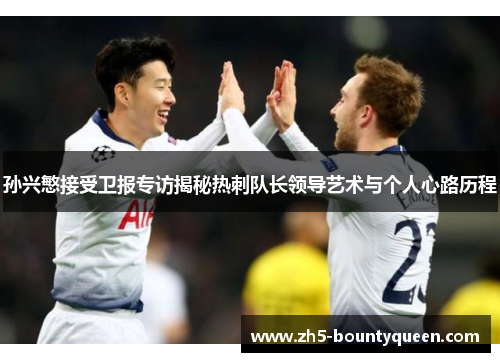 孙兴慜接受卫报专访揭秘热刺队长领导艺术与个人心路历程 孙兴慜接受卫报专访揭秘热刺队长领导艺术与个人心路历程