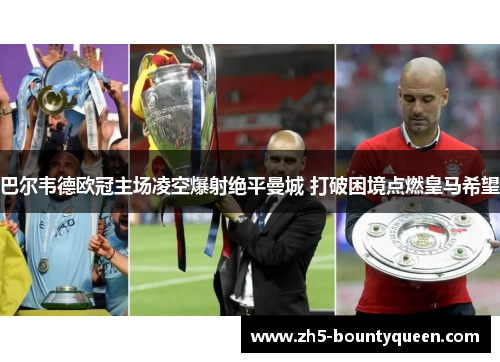 巴尔韦德欧冠主场凌空爆射绝平曼城 打破困境点燃皇马希望