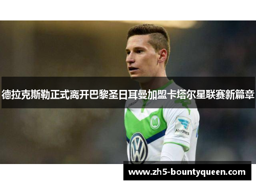 德拉克斯勒正式离开巴黎圣日耳曼加盟卡塔尔星联赛新篇章 德拉克斯勒正式离开巴黎圣日耳曼加盟卡塔尔星联赛新篇章