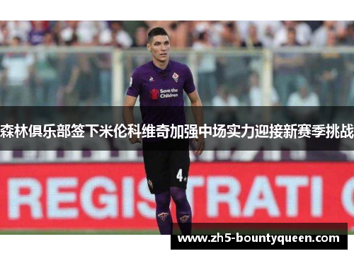 森林俱乐部签下米伦科维奇加强中场实力迎接新赛季挑战