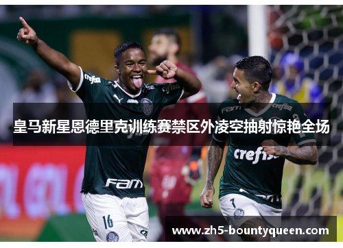 皇马新星恩德里克训练赛禁区外凌空抽射惊艳全场 皇马新星恩德里克训练赛禁区外凌空抽射惊艳全场