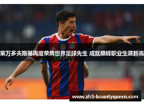 莱万多夫斯基再度荣膺世界足球先生 成就巅峰职业生涯新高 莱万多夫斯基再度荣膺世界足球先生 成就巅峰职业生涯新高