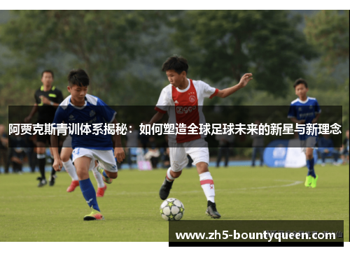 阿贾克斯青训体系揭秘：如何塑造全球足球未来的新星与新理念