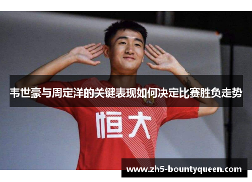 韦世豪与周定洋的关键表现如何决定比赛胜负走势