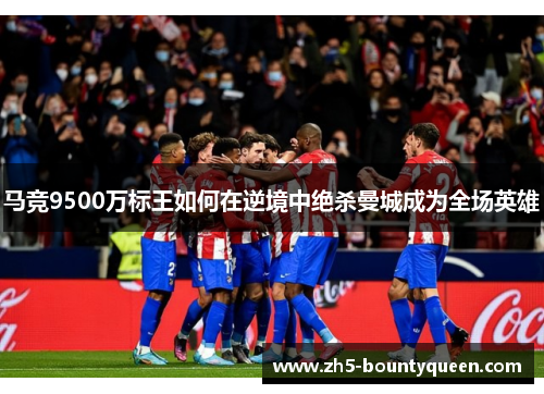 马竞9500万标王如何在逆境中绝杀曼城成为全场英雄