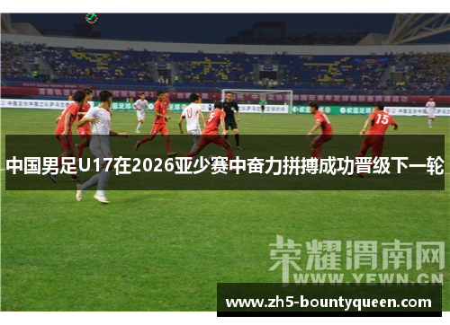 中国男足U17在2026亚少赛中奋力拼搏成功晋级下一轮