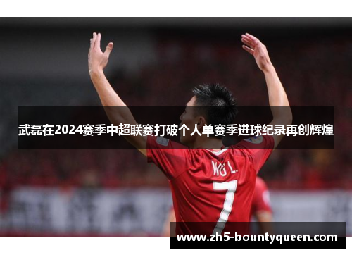 武磊在2024赛季中超联赛打破个人单赛季进球纪录再创辉煌 武磊在2024赛季中超联赛打破个人单赛季进球纪录再创辉煌