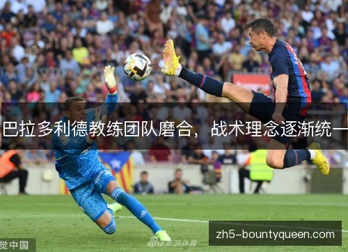 巴拉多利德教练团队磨合,战术理念逐渐统一 巴拉多利德教练团队磨合,战术理念逐渐统一