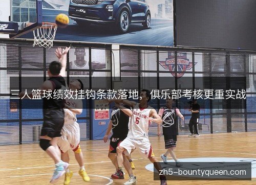三人篮球绩效挂钩条款落地,俱乐部考核更重实战 三人篮球绩效挂钩条款落地,俱乐部考核更重实战