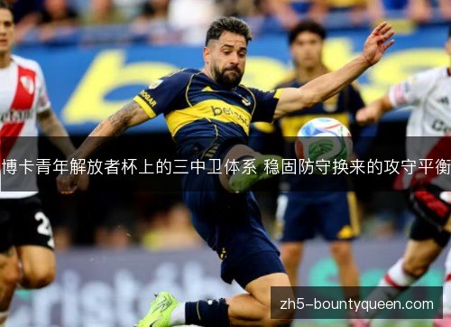 博卡青年解放者杯上的三中卫体系 稳固防守换来的攻守平衡