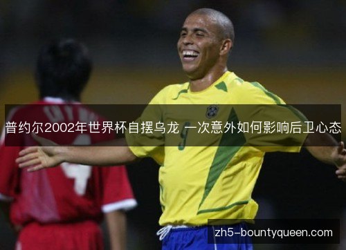 普约尔2002年世界杯自摆乌龙 一次意外如何影响后卫心态