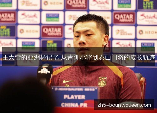 王大雷的亚洲杯记忆 从青训小将到泰山门将的成长轨迹